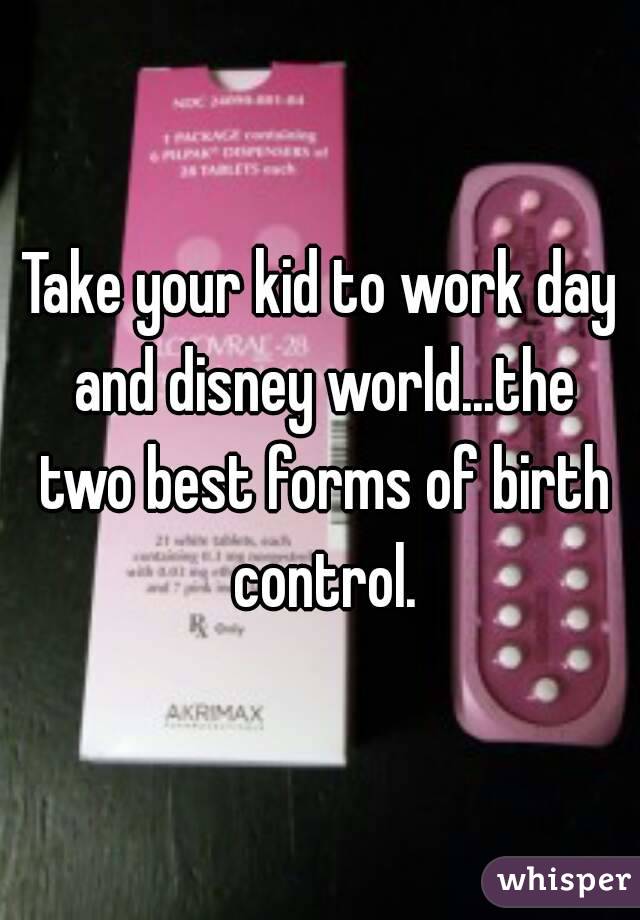 Take your kid to work day and disney world...the two best forms of birth control.