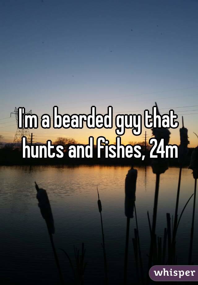 I'm a bearded guy that hunts and fishes, 24m