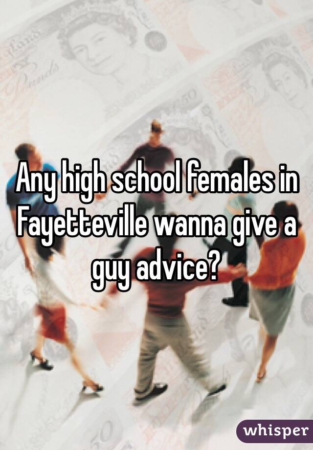 Any high school females in Fayetteville wanna give a guy advice?