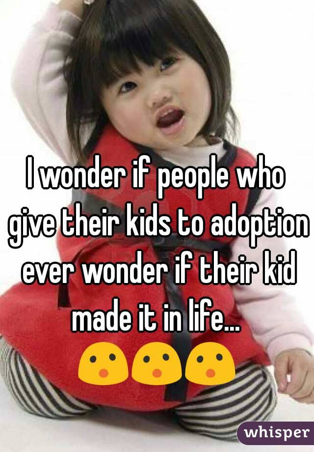 I wonder if people who give their kids to adoption ever wonder if their kid made it in life... 
😮😮😮
