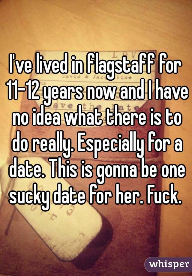I've lived in flagstaff for 11-12 years now and I have no idea what there is to do really. Especially for a date. This is gonna be one sucky date for her. Fuck. 