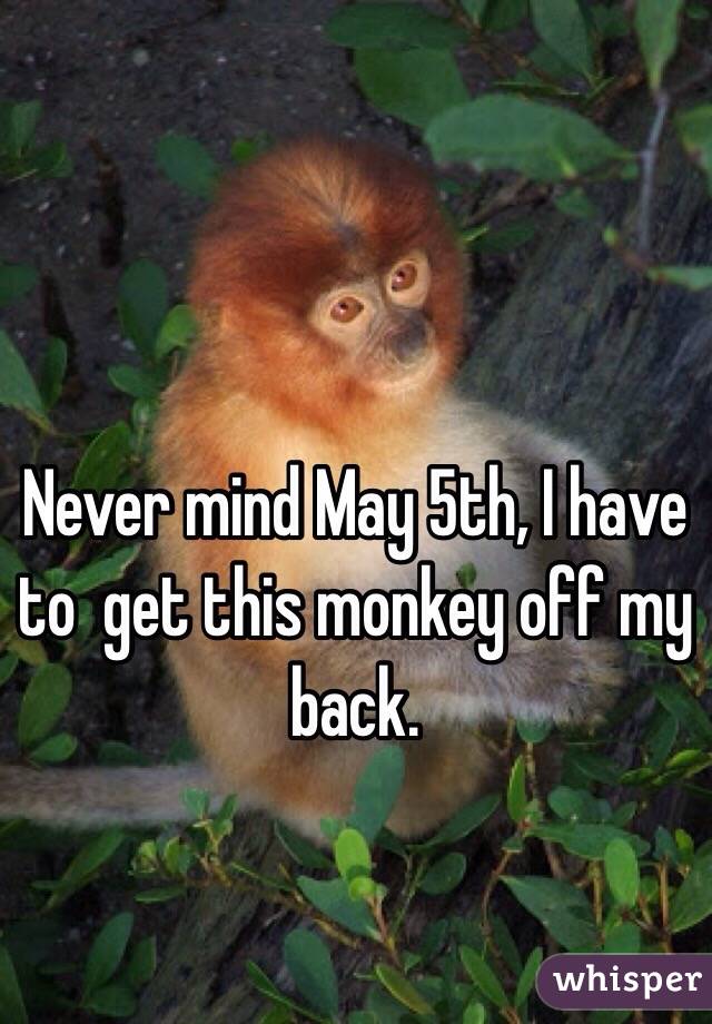 Never mind May 5th, I have to  get this monkey off my back. 