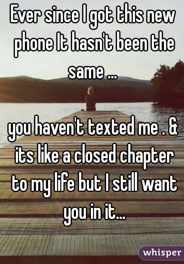 Ever since I got this new phone It hasn't been the same ... 

you haven't texted me . & its like a closed chapter to my life but I still want you in it...