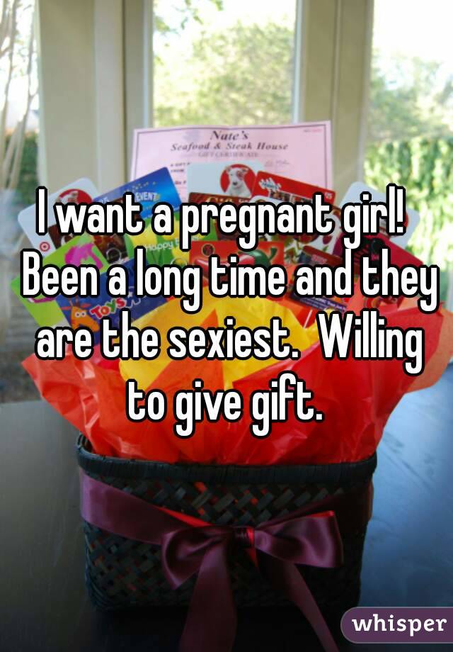 I want a pregnant girl!  Been a long time and they are the sexiest.  Willing to give gift. 