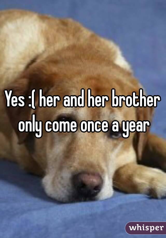 Yes :( her and her brother only come once a year