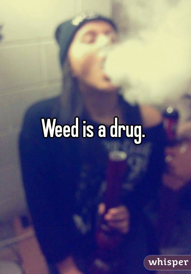 Weed is a drug. 