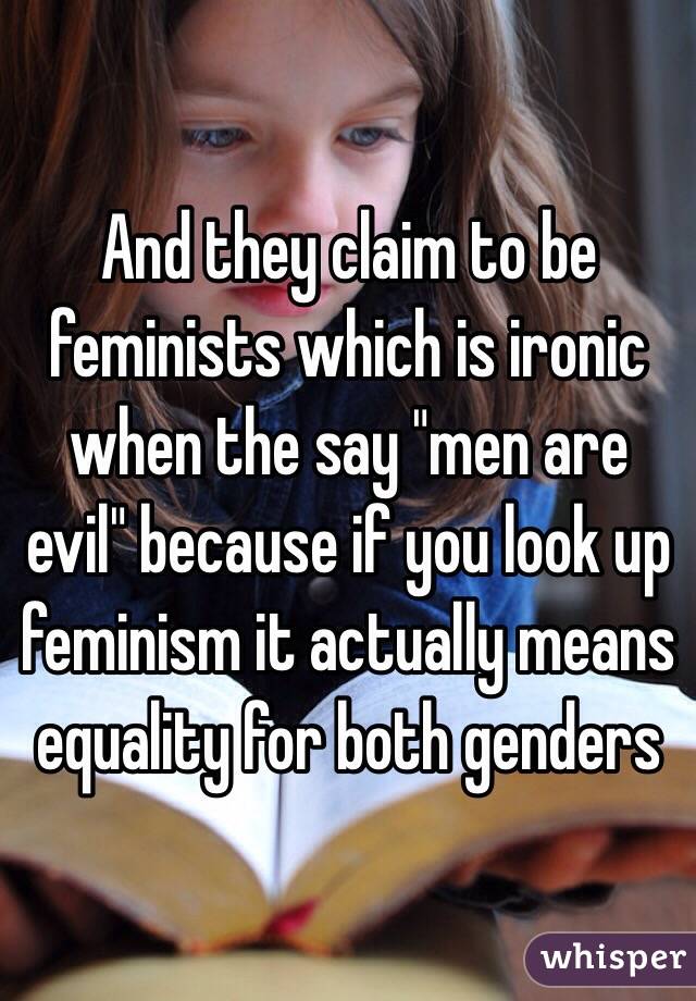 And they claim to be feminists which is ironic when the say "men are evil" because if you look up feminism it actually means equality for both genders 