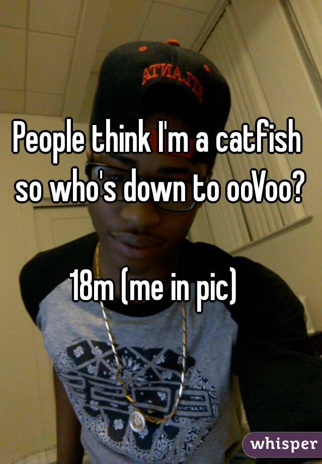 People think I'm a catfish so who's down to ooVoo?
 
18m (me in pic) 