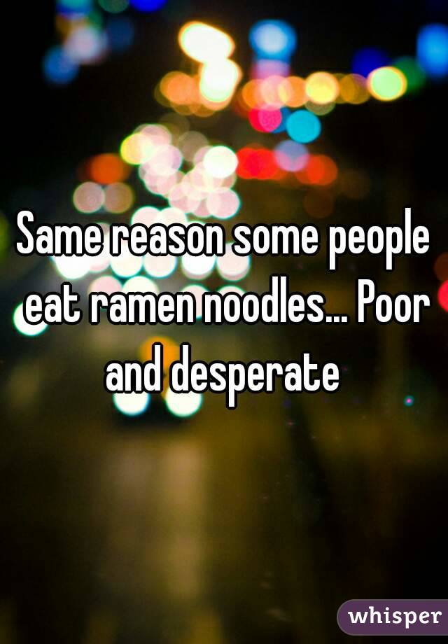 Same reason some people eat ramen noodles... Poor and desperate 