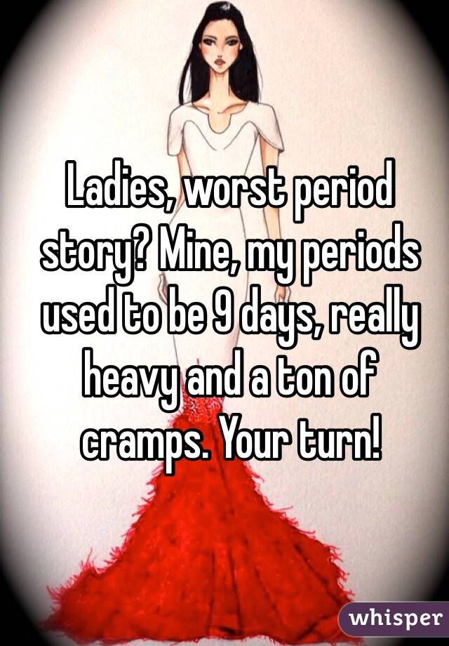 Ladies, worst period story? Mine, my periods used to be 9 days, really heavy and a ton of cramps. Your turn! 