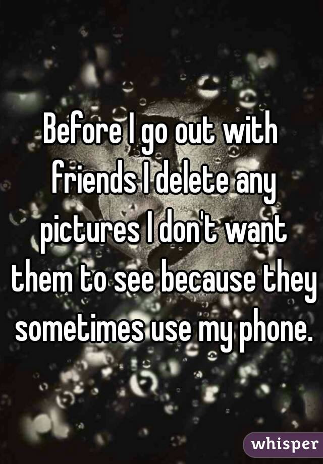 Before I go out with friends I delete any pictures I don't want them to see because they sometimes use my phone.