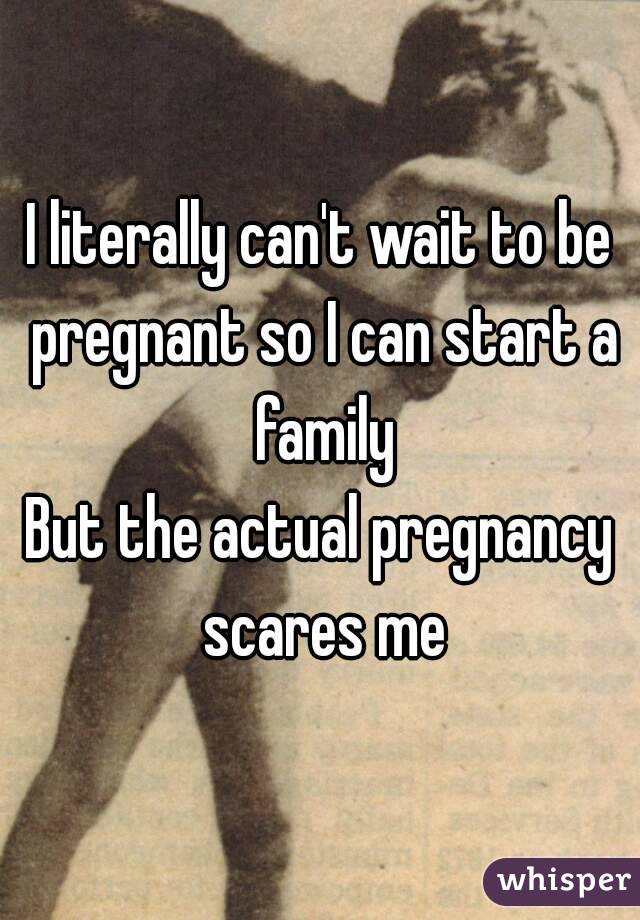 I literally can't wait to be pregnant so I can start a family
But the actual pregnancy scares me