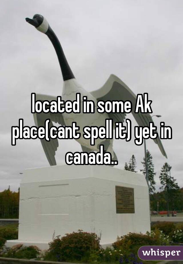 located in some Ak place(cant spell it) yet in canada..
