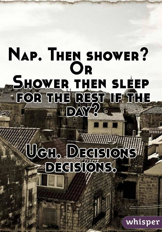 Nap. Then shower? 
Or
Shower then sleep for the rest if the day?


Ugh. Decisions decisions. 