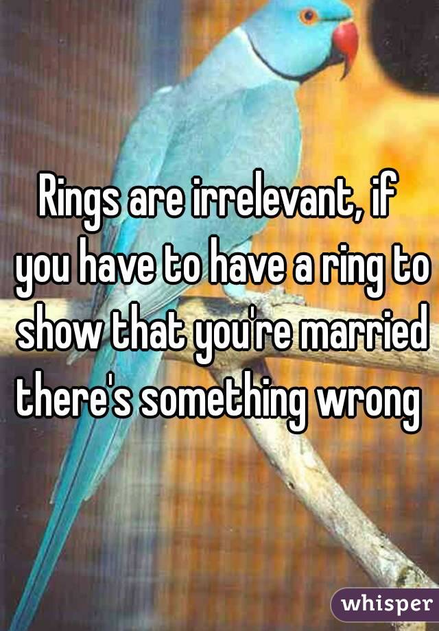 Rings are irrelevant, if you have to have a ring to show that you're married there's something wrong 