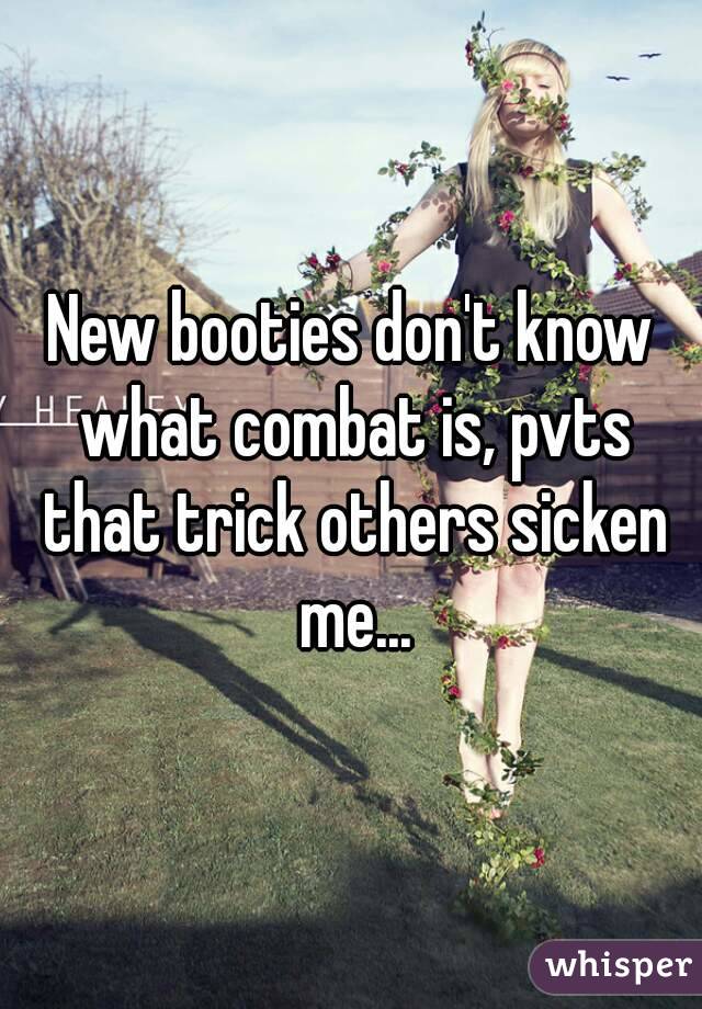 New booties don't know what combat is, pvts that trick others sicken me...