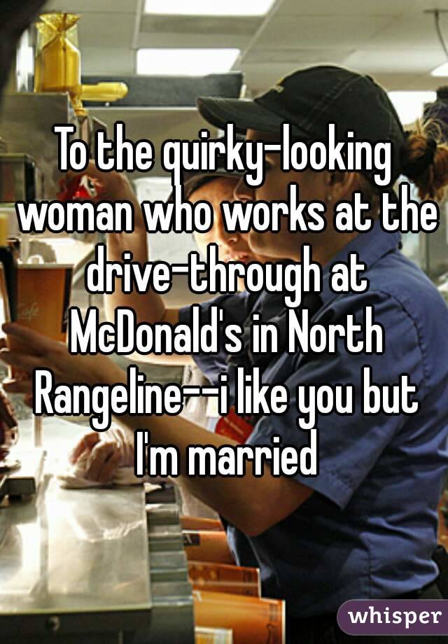 To the quirky-looking woman who works at the drive-through at McDonald's in North Rangeline--i like you but I'm married