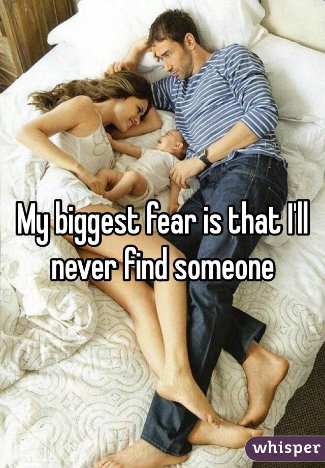 My biggest fear is that I'll never find someone 