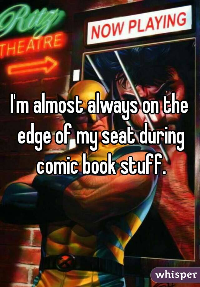 I'm almost always on the edge of my seat during comic book stuff.