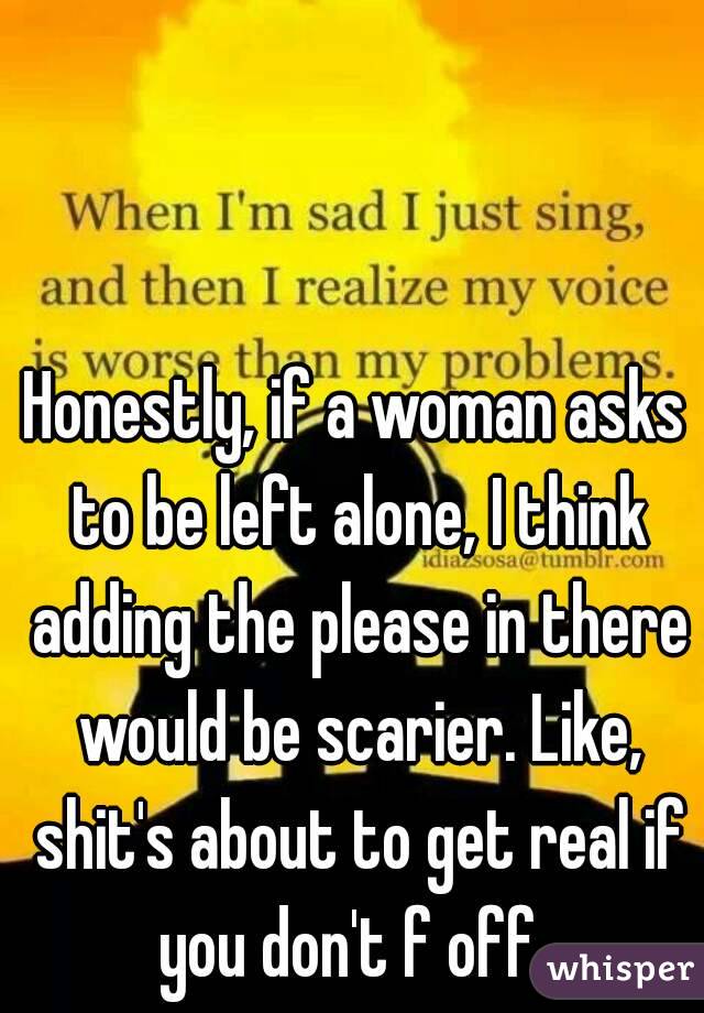 Honestly, if a woman asks to be left alone, I think adding the please in there would be scarier. Like, shit's about to get real if you don't f off. 