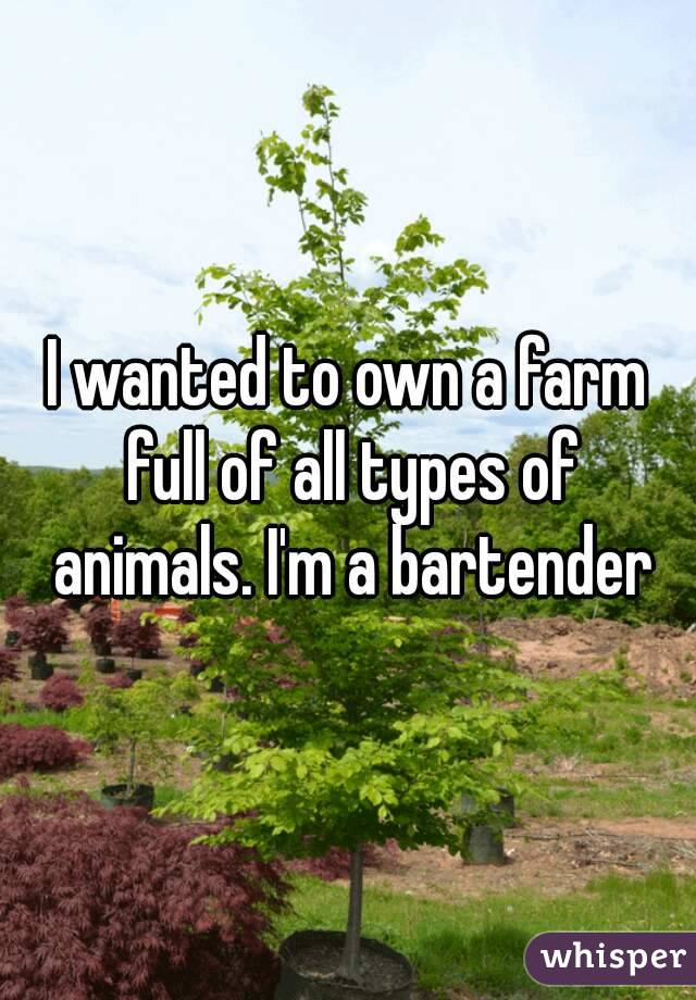 I wanted to own a farm full of all types of animals. I'm a bartender