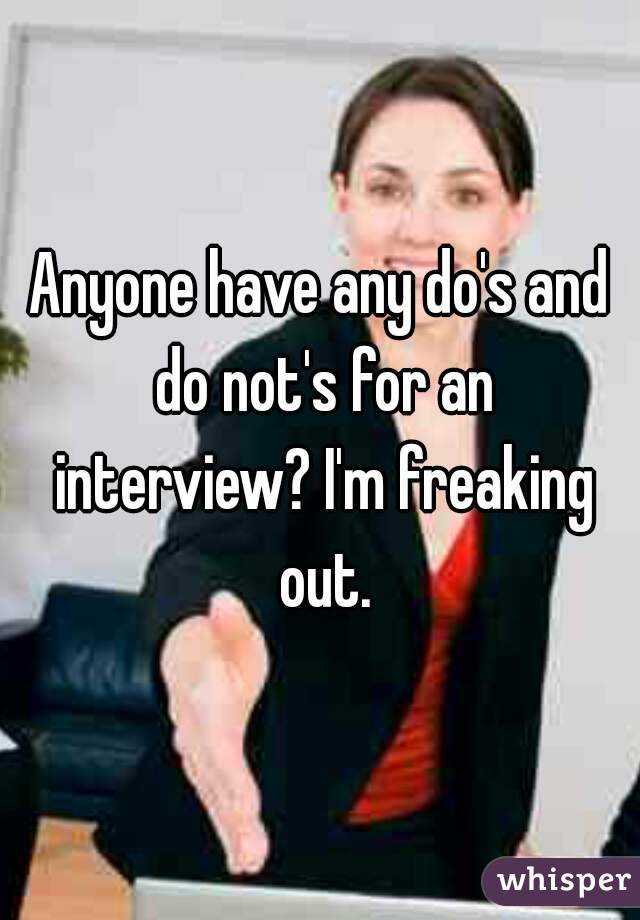Anyone have any do's and do not's for an interview? I'm freaking out.