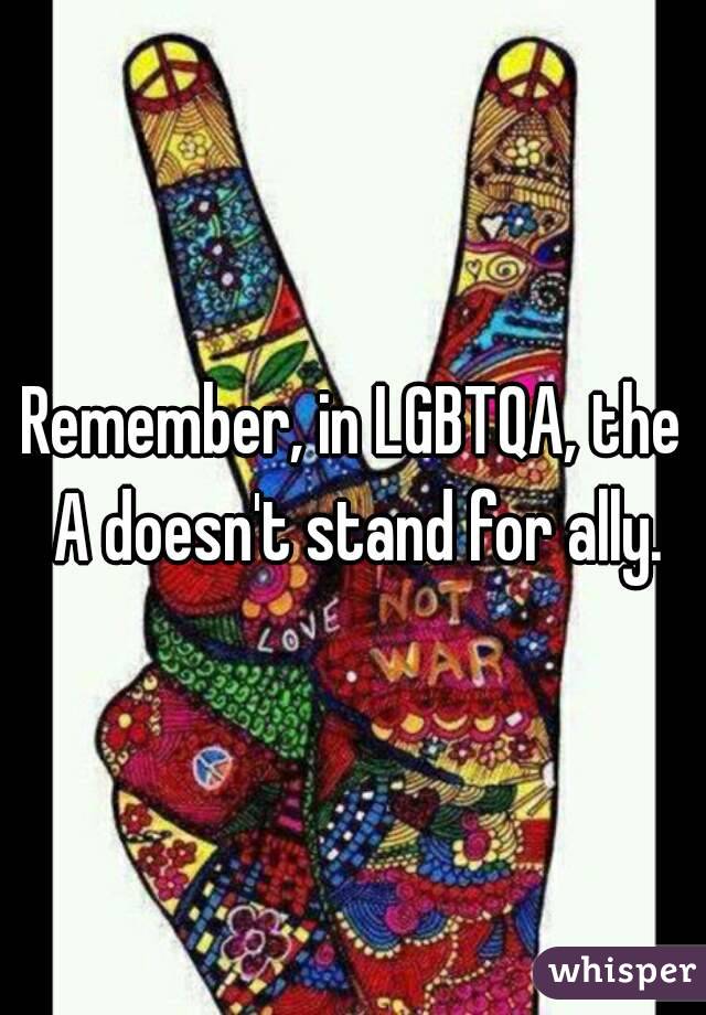 Remember, in LGBTQA, the A doesn't stand for ally.