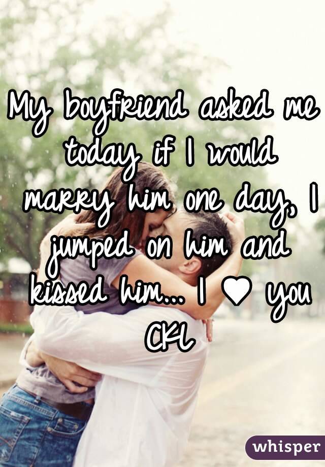 My boyfriend asked me today if I would marry him one day, I jumped on him and kissed him... I ♥ you CKL