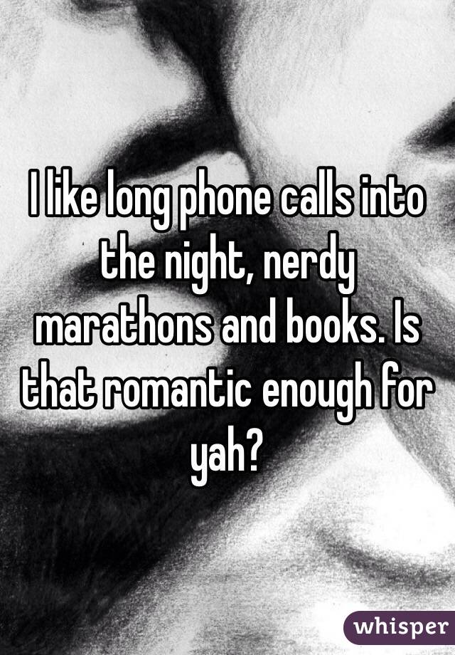 I like long phone calls into the night, nerdy marathons and books. Is that romantic enough for yah?