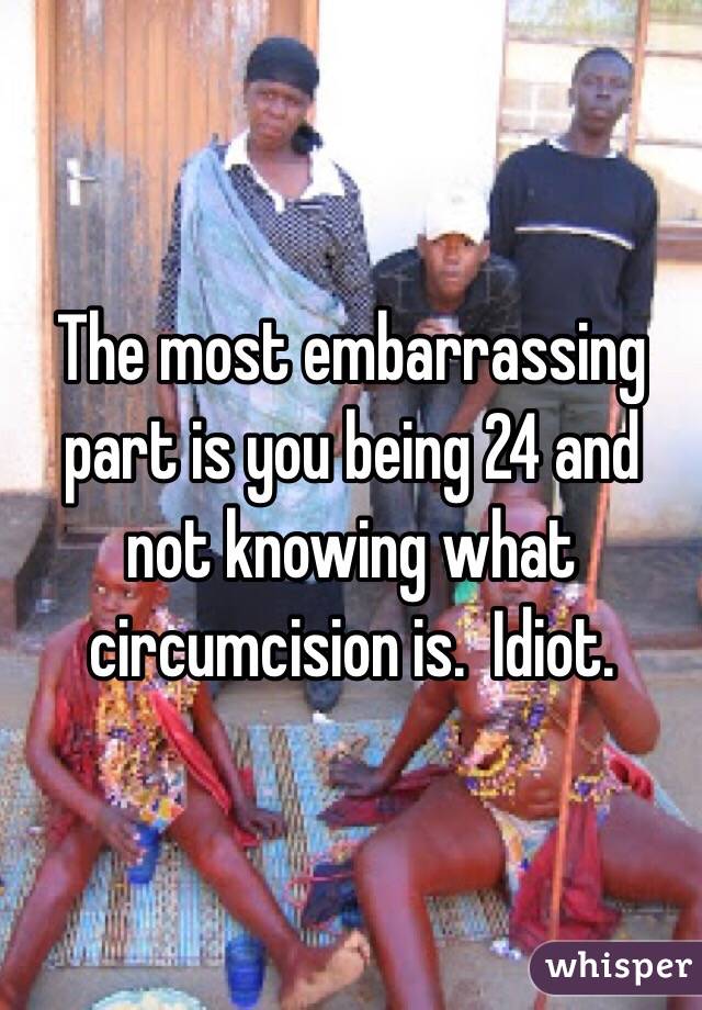 The most embarrassing part is you being 24 and not knowing what circumcision is.  Idiot. 