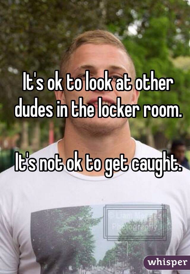 It's ok to look at other dudes in the locker room. 

It's not ok to get caught. 