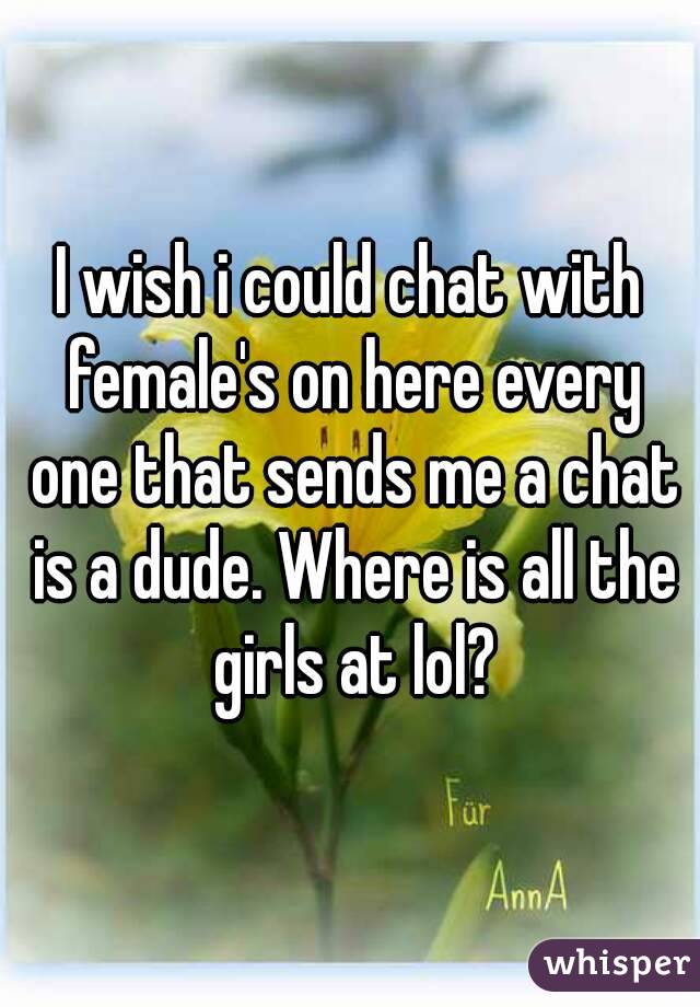 I wish i could chat with female's on here every one that sends me a chat is a dude. Where is all the girls at lol?