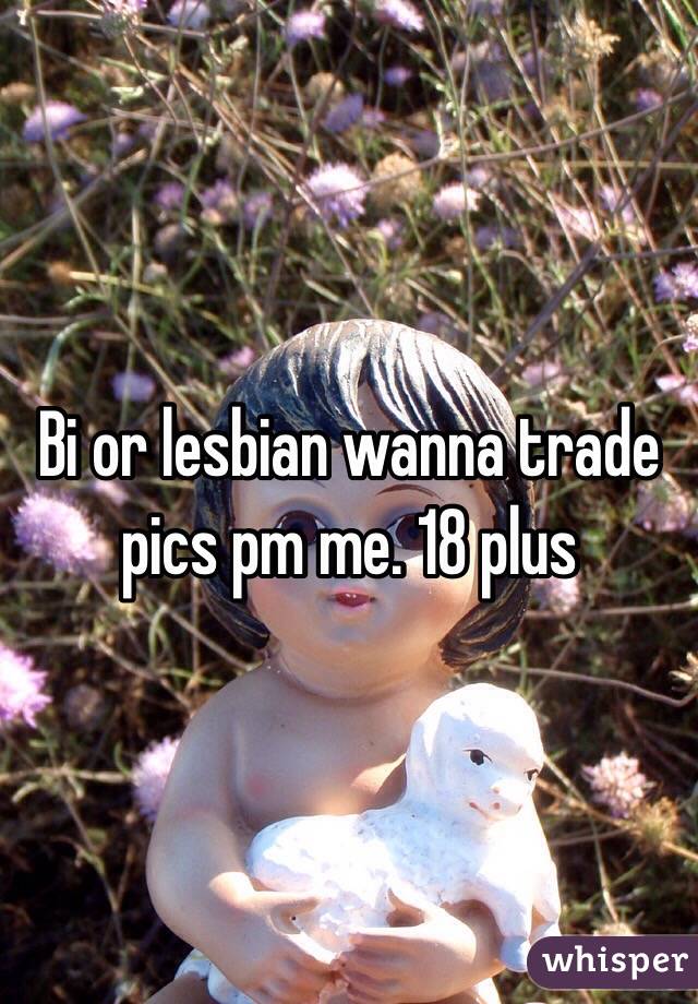 Bi or lesbian wanna trade pics pm me. 18 plus