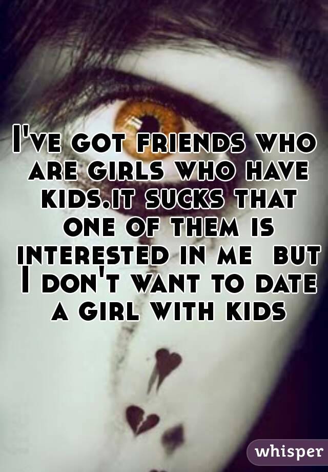 I've got friends who are girls who have kids.it sucks that one of them is interested in me  but I don't want to date a girl with kids
