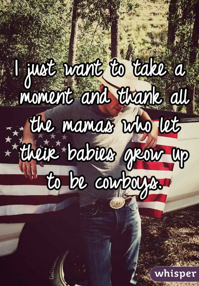 I just want to take a moment and thank all the mamas who let their babies grow up to be cowboys.