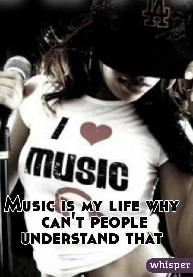 Music is my life why can't people understand that 