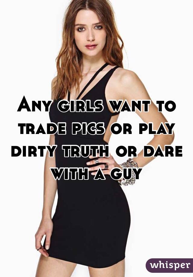 Any girls want to trade pics or play dirty truth or dare with a guy