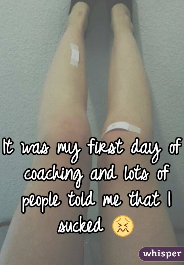 It was my first day of coaching and lots of people told me that I sucked 😖