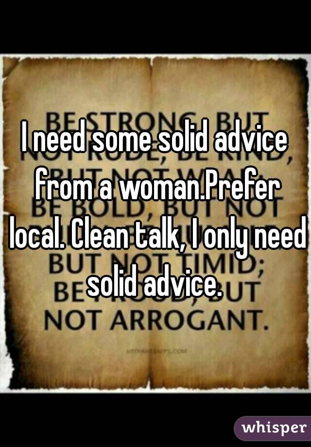 I need some solid advice from a woman.Prefer local. Clean talk, I only need solid advice. 