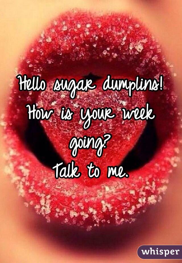 Hello sugar dumplins!
How is your week going?
Talk to me. 