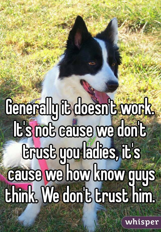 Generally it doesn't work.
It's not cause we don't trust you ladies, it's cause we how know guys think. We don't trust him. 