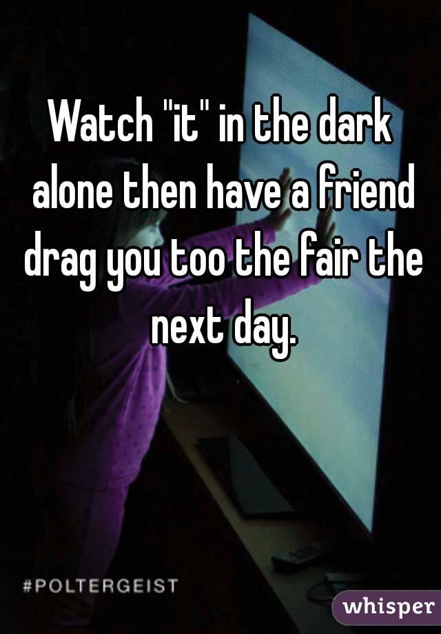 Watch "it" in the dark alone then have a friend drag you too the fair the next day.