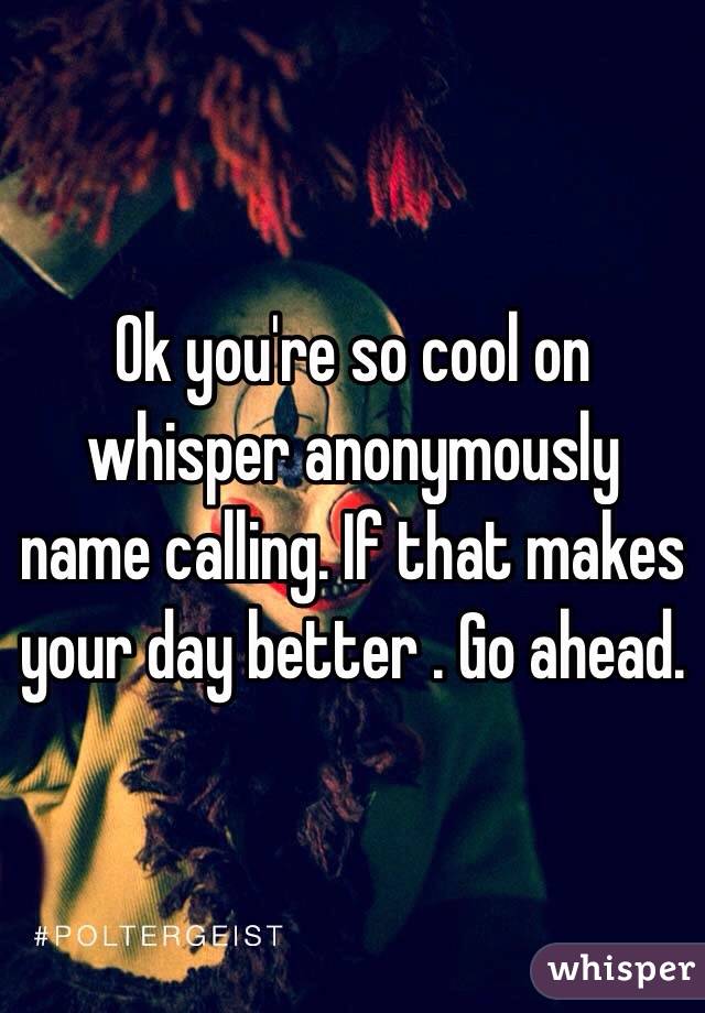 Ok you're so cool on whisper anonymously name calling. If that makes your day better . Go ahead. 