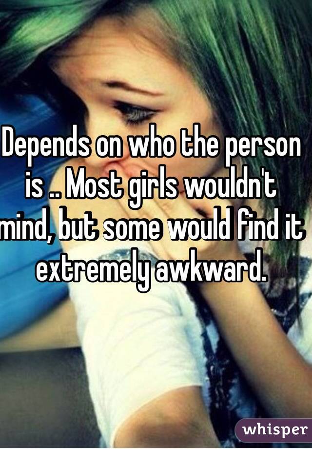 Depends on who the person is .. Most girls wouldn't mind, but some would find it extremely awkward. 