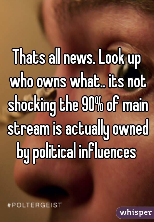 Thats all news. Look up who owns what.. its not shocking the 90% of main stream is actually owned by political influences 