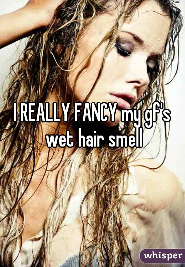 I REALLY FANCY my gf's wet hair smell