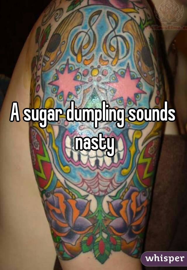 A sugar dumpling sounds nasty