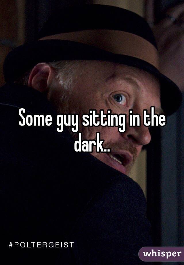 Some guy sitting in the dark.. 