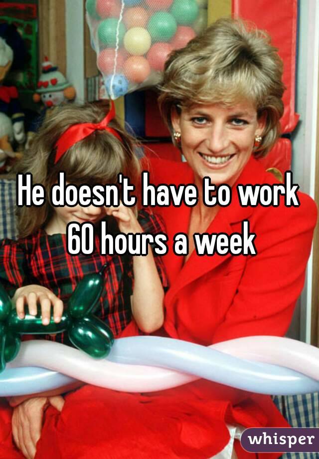He doesn't have to work 60 hours a week