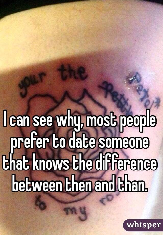 I can see why, most people prefer to date someone that knows the difference between then and than.